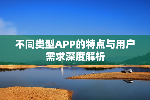 不同类型APP的特点与用户需求深度解析