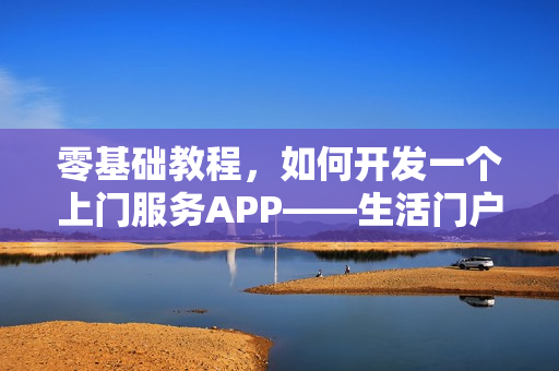 零基础教程，如何开发一个上门服务APP——生活门户APP开发指南