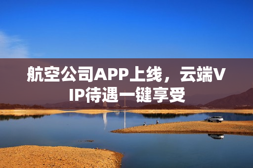 航空公司APP上线，云端VIP待遇一键享受