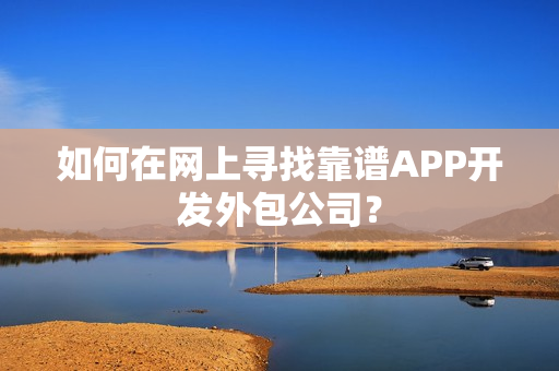 如何在网上寻找靠谱APP开发外包公司？