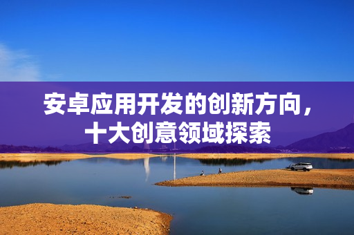 安卓应用开发的创新方向，十大创意领域探索