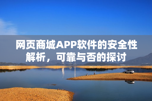 网页商城APP软件的安全性解析，可靠与否的探讨