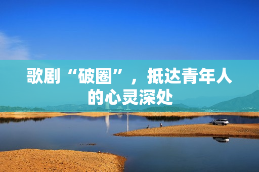 歌剧“破圈”，抵达青年人的心灵深处