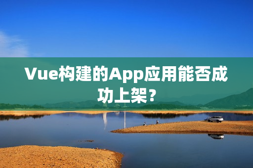 Vue构建的App应用能否成功上架？