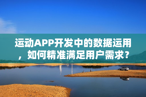 运动APP开发中的数据运用，如何精准满足用户需求？