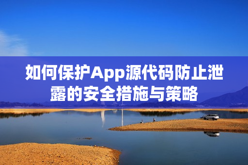 如何保护App源代码防止泄露的安全措施与策略