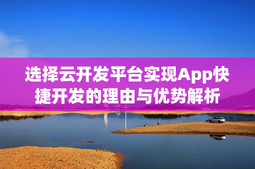 选择云开发平台实现App快捷开发的理由与优势解析