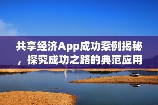 共享经济App成功案例揭秘，探究成功之路的典范应用！