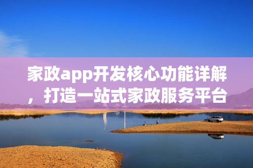 家政app开发核心功能详解，打造一站式家政服务平台的关键要素