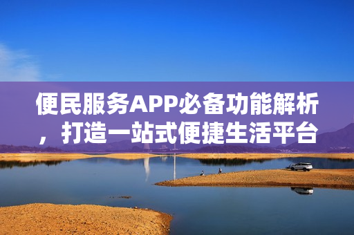 便民服务APP必备功能解析，打造一站式便捷生活平台