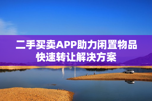 二手买卖APP助力闲置物品快速转让解决方案 二手买卖APP助力闲置物品快速转让解决方案