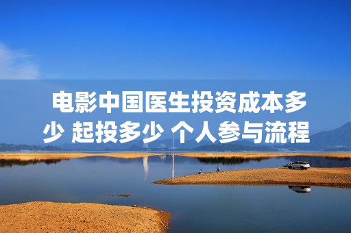  电影中国医生投资成本多少 起投多少 个人参与流程(电影中国医生观后感)