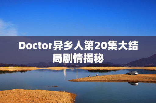 Doctor异乡人第20集大结局剧情揭秘