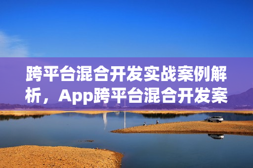 跨平台混合开发实战案例解析，App跨平台混合开发案例分享