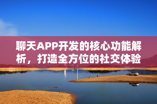 聊天APP开发的核心功能解析,打造全方位的社交体验标题 聊天APP开发的核心功能解析,打造全方位的社交体验标题