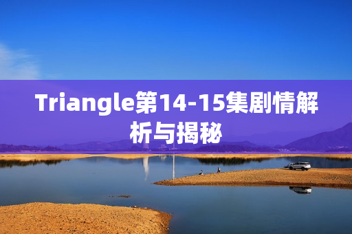 Triangle第14-15集剧情解析与揭秘