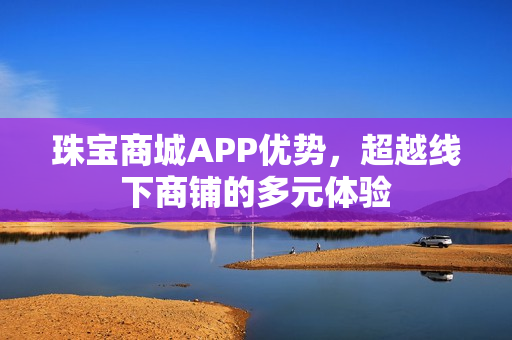 珠宝商城APP优势，超越线下商铺的多元体验