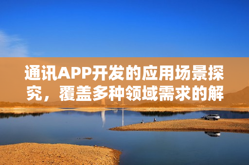 通讯APP开发的应用场景探究，覆盖多种领域需求的解决方案