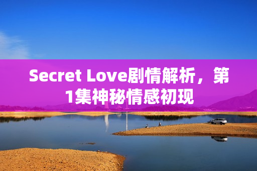 Secret Love剧情解析，第1集神秘情感初现
