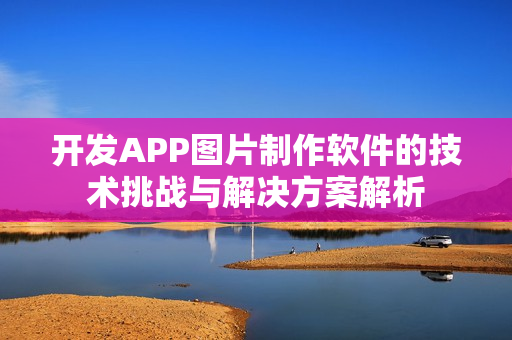 开发APP图片制作软件的技术挑战与解决方案解析 开发APP图片制作软件的技术挑战与解决方案解析