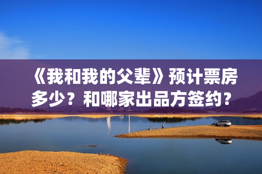 《我和我的父辈》预计票房多少？和哪家出品方签约？(我和我的父辈演员表)