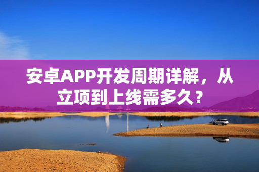 安卓APP开发周期详解，从立项到上线需多久？