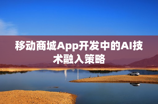 移动商城App开发中的AI技术融入策略 移动商城App开发中的AI技术融入策略