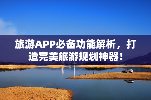 旅游APP必备功能解析，打造完美旅游规划神器！