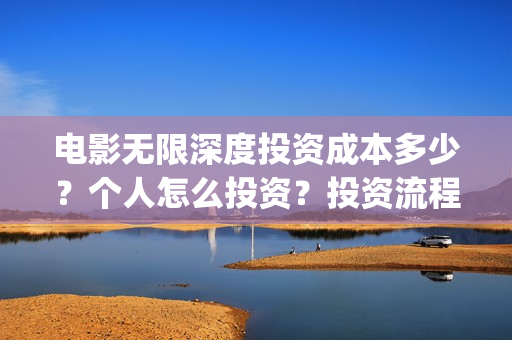 电影无限深度投资成本多少？个人怎么投资？投资流程有哪些？(电影无限深度出品方)