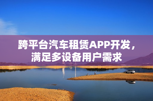 跨平台汽车租赁APP开发，满足多设备用户需求