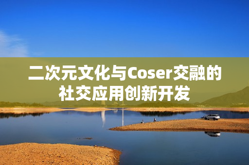 二次元文化与Coser交融的社交应用创新开发