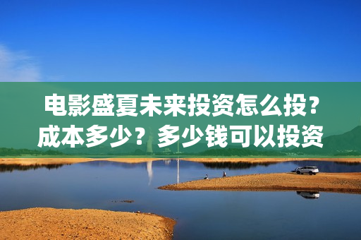 电影盛夏未来投资怎么投？成本多少？多少钱可以投资？(电影盛夏未来片长90分钟)