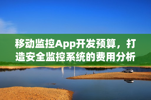 移动监控App开发预算,打造安全监控系统的费用分析 移动监控App开发预算,打造安全监控系统的费用分析