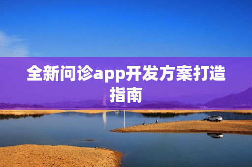 全新问诊app开发方案打造指南