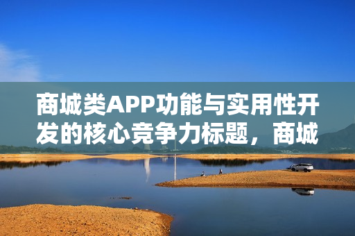 商城类APP功能与实用性开发的核心竞争力标题，商城APP功能与实用性开发，打造核心竞争力的关键