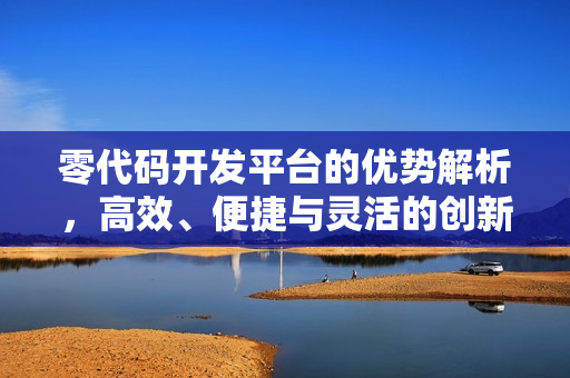 零代码开发平台的优势解析，高效、便捷与灵活的创新利器