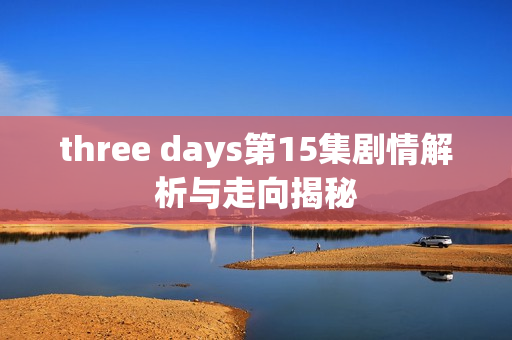 three days第15集剧情解析与走向揭秘