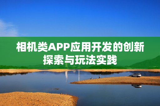 相机类APP应用开发的创新探索与玩法实践