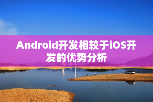 Android开发相较于iOS开发的优势分析