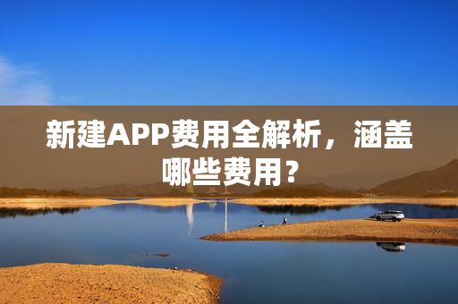 新建APP费用全解析，涵盖哪些费用？