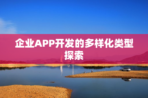 企业APP开发的多样化类型探索