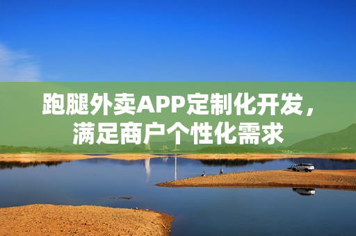 跑腿外卖APP定制化开发，满足商户个性化需求