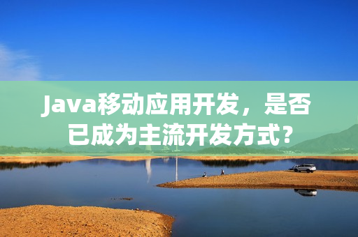 Java移动应用开发，是否已成为主流开发方式？