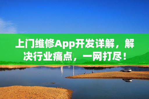 上门维修App开发详解，解决行业痛点，一网打尽！