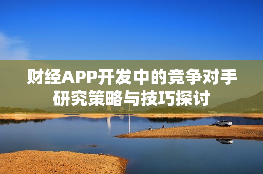 财经APP开发中的竞争对手研究策略与技巧探讨