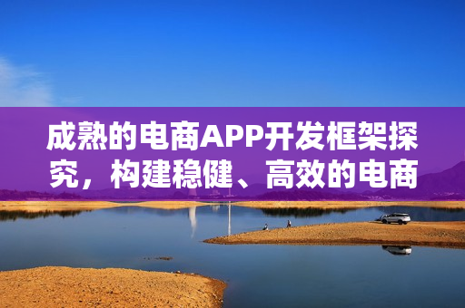 成熟的电商APP开发框架探究，构建稳健、高效的电商应用之道
