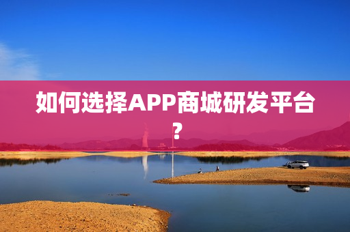 如何选择APP商城研发平台？