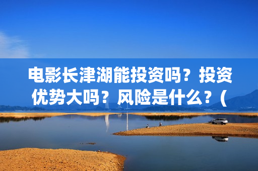 电影长津湖能投资吗？投资优势大吗？风险是什么？(电影长津湖总投资多少)