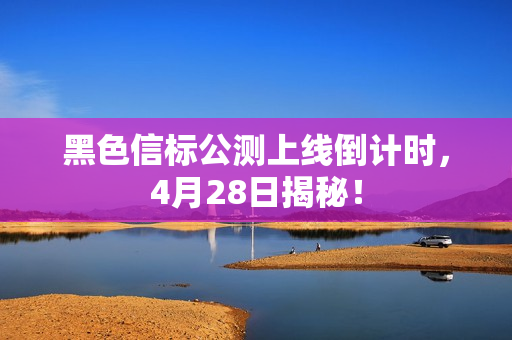 黑色信标公测上线倒计时，4月28日揭秘！