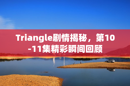 Triangle剧情揭秘，第10-11集精彩瞬间回顾
